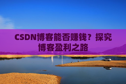 CSDN博客能否赚钱？探究博客盈利之路